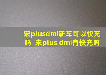 宋plusdmi新车可以快充吗_宋plus dmi有快充吗